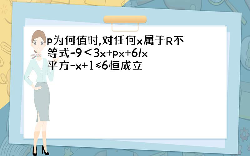p为何值时,对任何x属于R不等式-9＜3x+px+6/x平方-x+1≤6恒成立