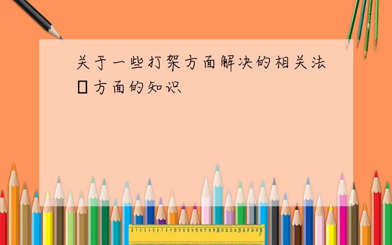 关于一些打架方面解决的相关法侓方面的知识