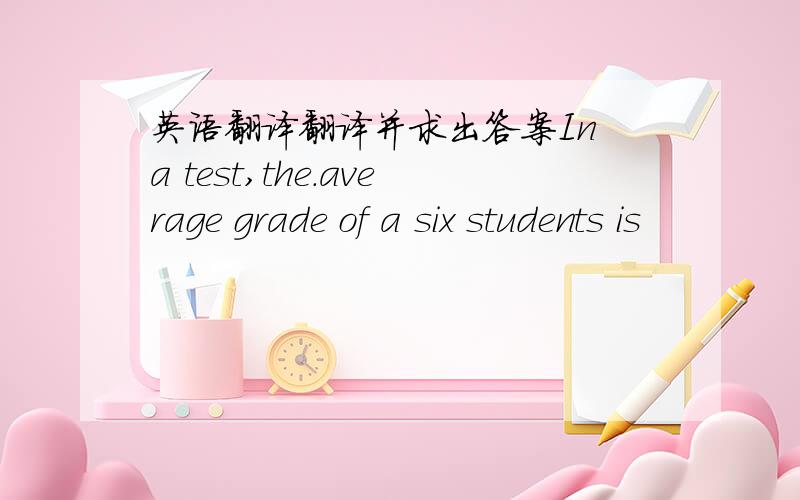 英语翻译翻译并求出答案In a test,the.average grade of a six students is