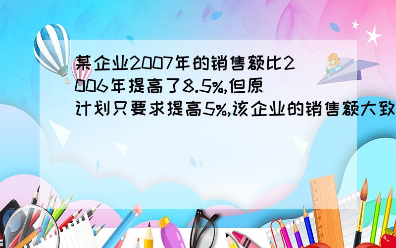 某企业2007年的销售额比2006年提高了8.5%,但原计划只要求提高5%,该企业的销售额大致超额完成了计划的多少?