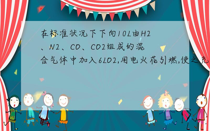 在标准状况下下向10L由H2、N2、CO、CO2组成的混合气体中加入6LO2,用电火花引燃,使之充分反应后,测得气体体积