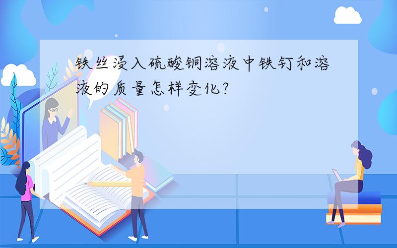 铁丝浸入硫酸铜溶液中铁钉和溶液的质量怎样变化?