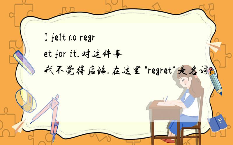 I felt no regret for it.对这件事我不觉得后悔.在这里“regret”是名词?