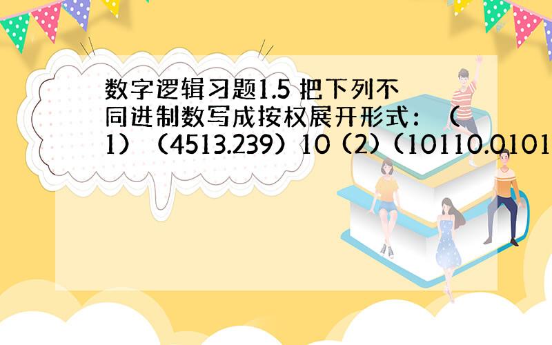 数字逻辑习题1.5 把下列不同进制数写成按权展开形式：（1）（4513.239）10 (2) (10110.0101)2