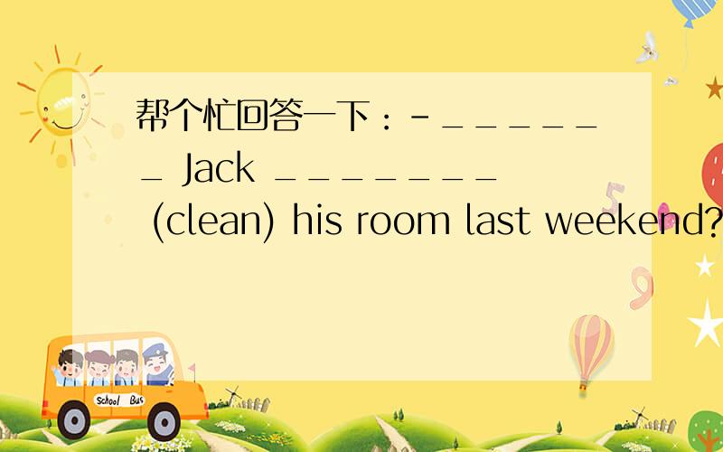 帮个忙回答一下：-______ Jack _______ (clean) his room last weekend?-