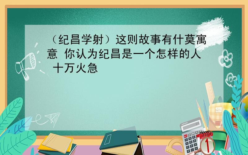 （纪昌学射）这则故事有什莫寓意 你认为纪昌是一个怎样的人 十万火急