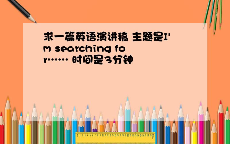 求一篇英语演讲稿 主题是I'm searching for…… 时间是3分钟