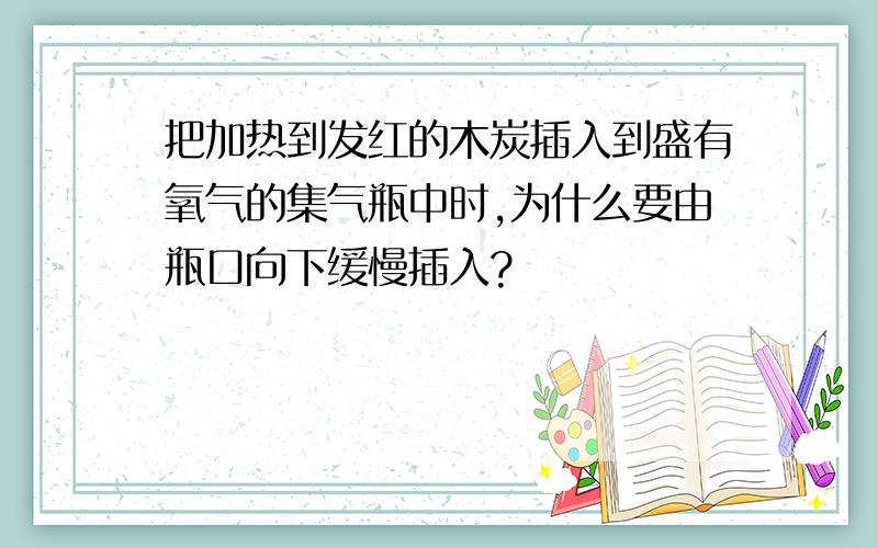 把加热到发红的木炭插入到盛有氧气的集气瓶中时,为什么要由瓶口向下缓慢插入?