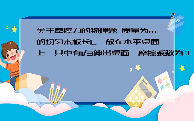 关于摩擦力的物理题 质量为m的均匀木板长L,放在水平桌面上,其中有1/3伸出桌面,摩擦系数为μ,用一水平推力F把物体推出