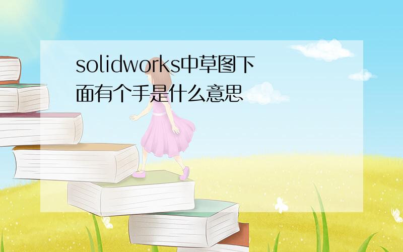 solidworks中草图下面有个手是什么意思