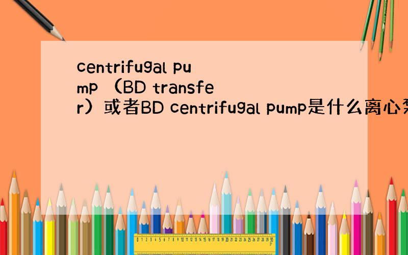 centrifugal pump （BD transfer）或者BD centrifugal pump是什么离心泵啊!急