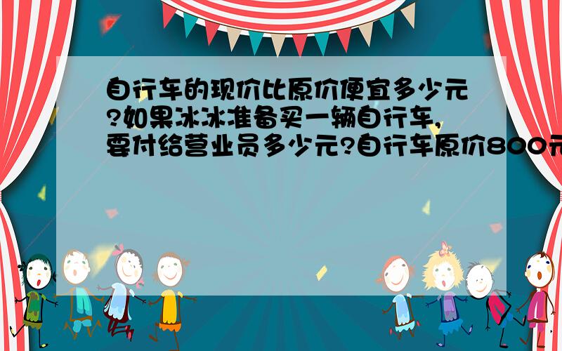 自行车的现价比原价便宜多少元?如果冰冰准备买一辆自行车,要付给营业员多少元?自行车原价800元,打八折.