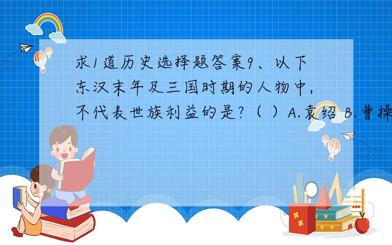 求1道历史选择题答案9、以下东汉末年及三国时期的人物中,不代表世族利益的是?（ ）A.袁绍 B.曹操 C.司马懿 D.袁