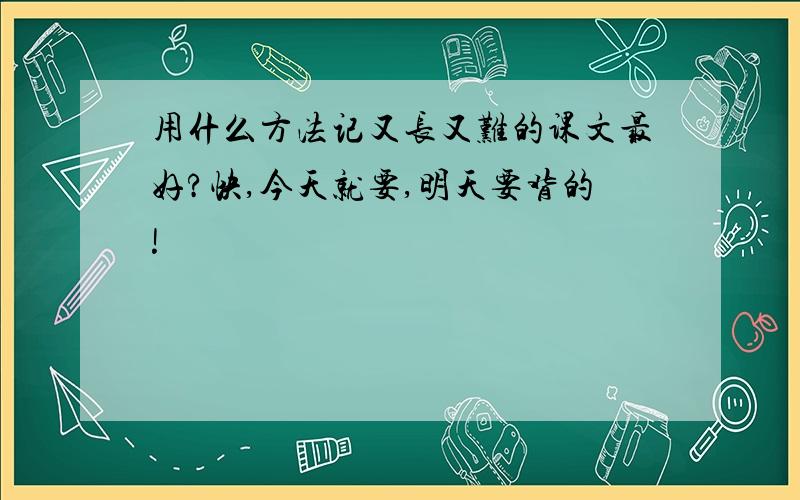 用什么方法记又长又难的课文最好?快,今天就要,明天要背的!