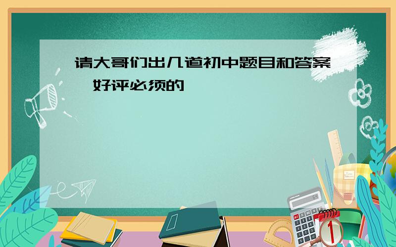 请大哥们出几道初中题目和答案,好评必须的