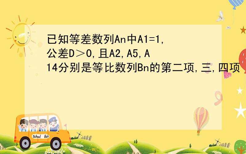 已知等差数列An中A1=1,公差D＞0,且A2,A5,A14分别是等比数列Bn的第二项,三,四项