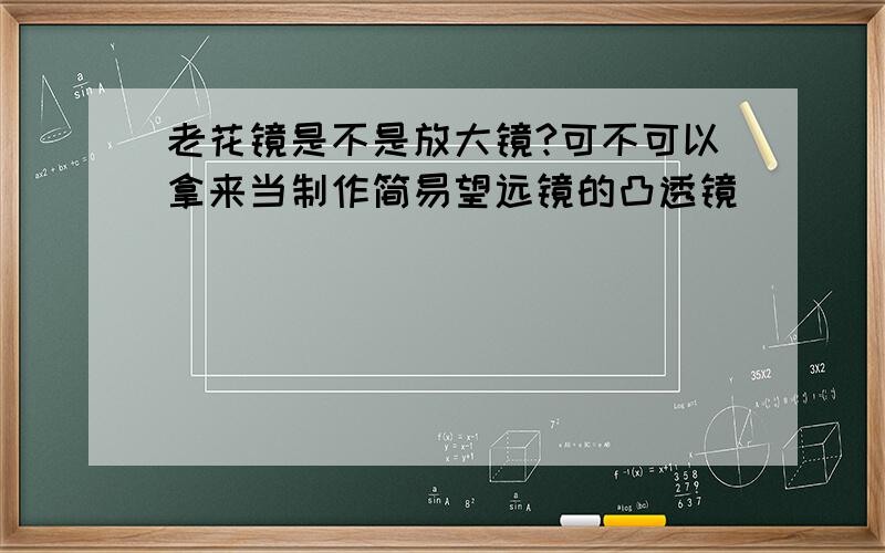 老花镜是不是放大镜?可不可以拿来当制作简易望远镜的凸透镜