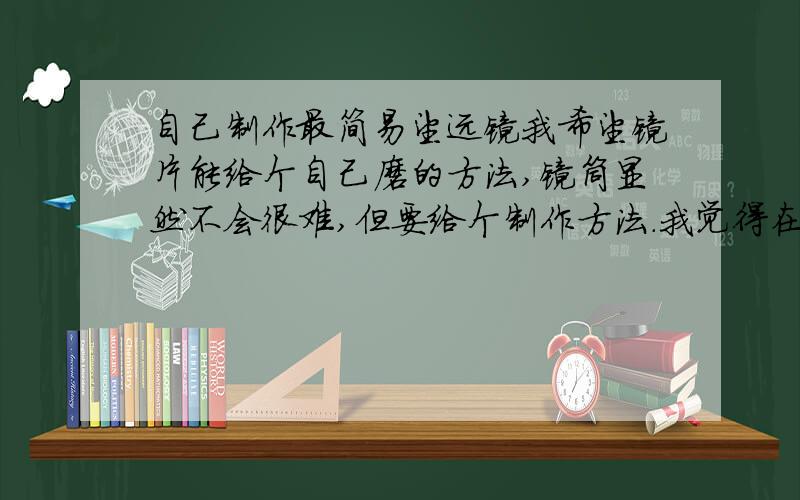 自己制作最简易望远镜我希望镜片能给个自己磨的方法,镜筒显然不会很难,但要给个制作方法.我觉得在外面单独买镜片是行不通的,