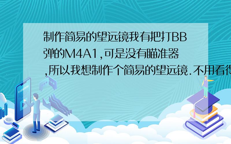 制作简易的望远镜我有把打BB弹的M4A1,可是没有瞄准器,所以我想制作个简易的望远镜.不用看得多远,差不多15米就行了,