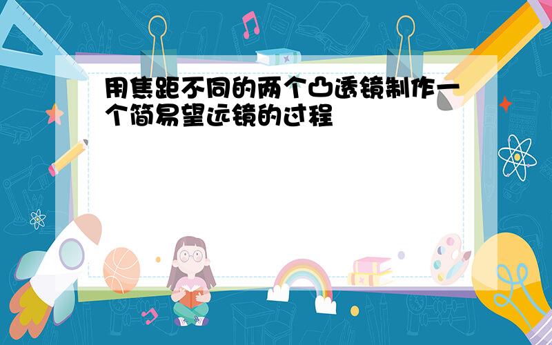 用焦距不同的两个凸透镜制作一个简易望远镜的过程