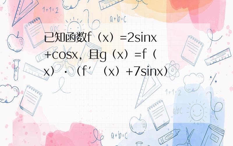 已知函数f（x）=2sinx+cosx，且g（x）=f（x）•（f′（x）+7sinx）