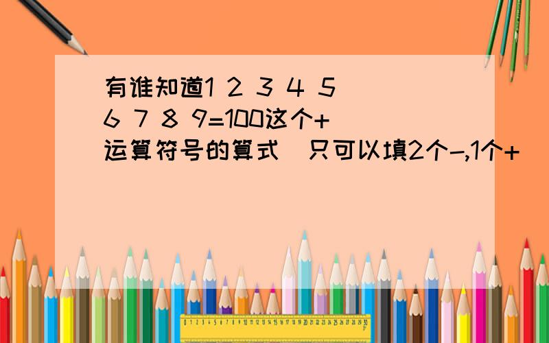 有谁知道1 2 3 4 5 6 7 8 9=100这个+运算符号的算式(只可以填2个-,1个+