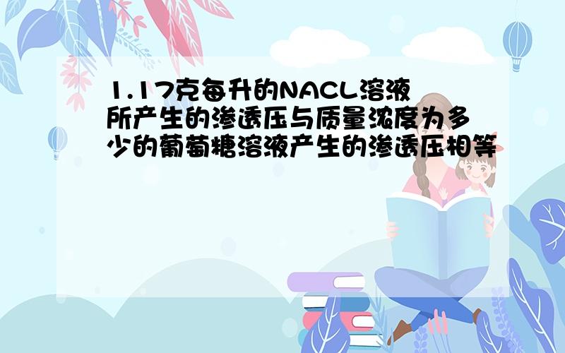 1.17克每升的NACL溶液所产生的渗透压与质量浓度为多少的葡萄糖溶液产生的渗透压相等