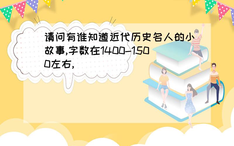 请问有谁知道近代历史名人的小故事,字数在1400-1500左右,