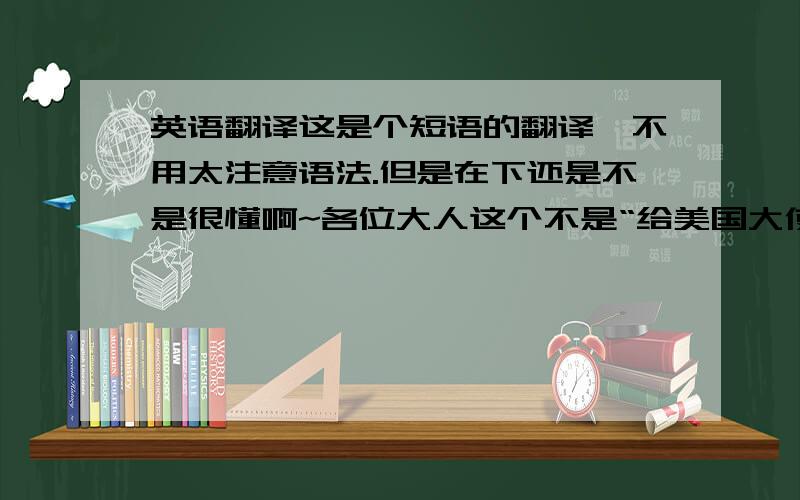 英语翻译这是个短语的翻译,不用太注意语法.但是在下还是不是很懂啊~各位大人这个不是“给美国大使馆的邀请函”，这是我一个朋