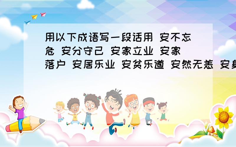 用以下成语写一段话用 安不忘危 安分守己 安家立业 安家落户 安居乐业 安贫乐道 安然无恙 安身立命 安身之处 安如磐石