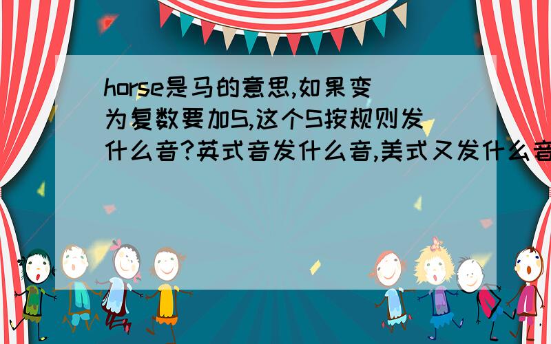 horse是马的意思,如果变为复数要加S,这个S按规则发什么音?英式音发什么音,美式又发什么音?