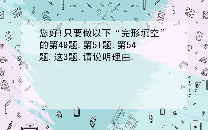 您好!只要做以下“完形填空”的第49题,第51题,第54题.这3题,请说明理由.