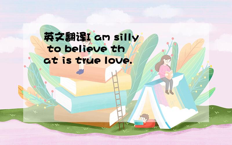 英文翻译I am silly to believe that is true love.