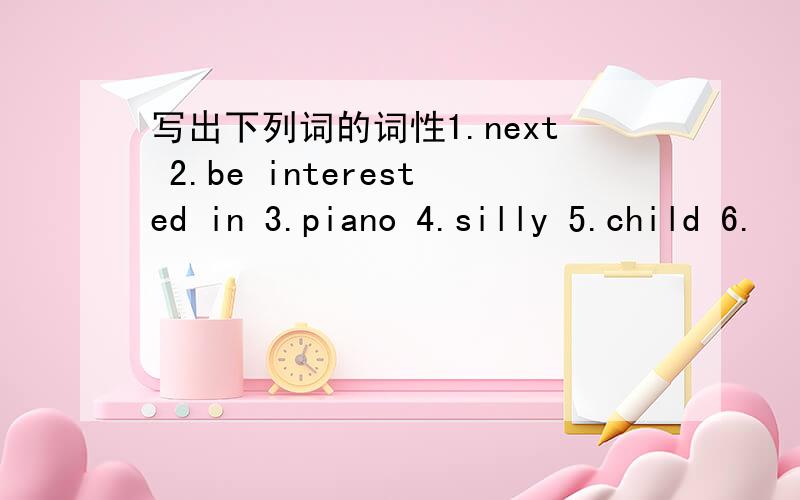 写出下列词的词性1.next 2.be interested in 3.piano 4.silly 5.child 6.