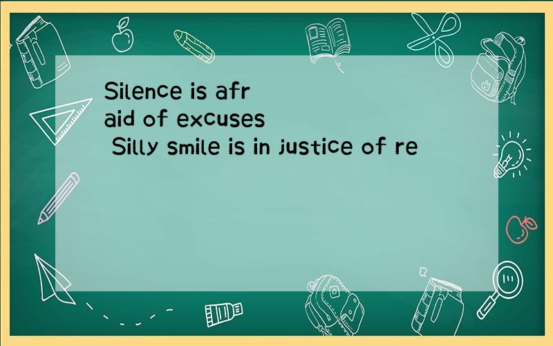 Silence is afraid of excuses Silly smile is in justice of re