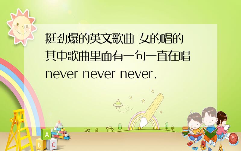 挺劲爆的英文歌曲 女的唱的 其中歌曲里面有一句一直在唱 never never never.