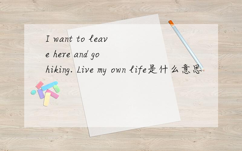 I want to leave here and go hiking. Live my own life是什么意思