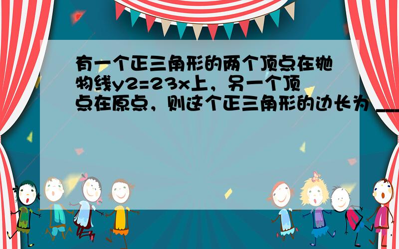 有一个正三角形的两个顶点在抛物线y2=23x上，另一个顶点在原点，则这个正三角形的边长为 ___ ．