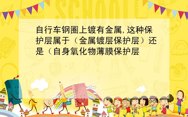 自行车钢圈上镀有金属,这种保护层属于（金属镀层保护层）还是（自身氧化物薄膜保护层