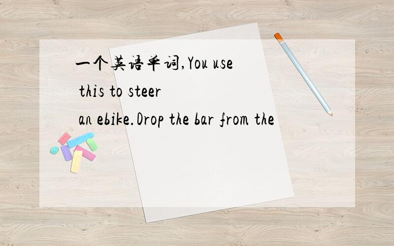 一个英语单词,You use this to steer an ebike.Drop the bar from the