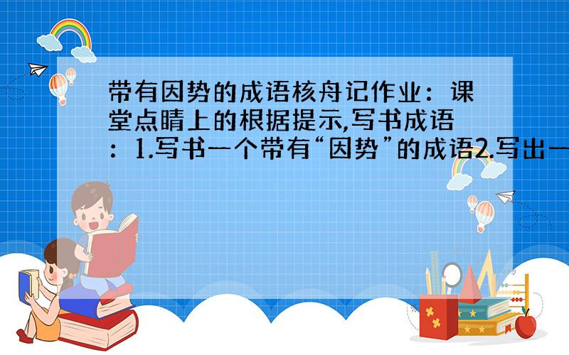 带有因势的成语核舟记作业：课堂点睛上的根据提示,写书成语：1.写书一个带有“因势”的成语2.写出一个与“技艺灵怪矣哉”意