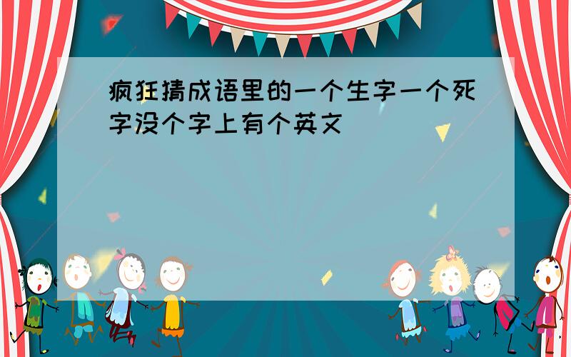 疯狂猜成语里的一个生字一个死字没个字上有个英文