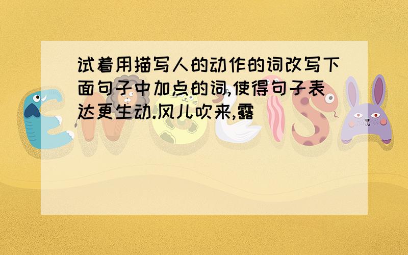 试着用描写人的动作的词改写下面句子中加点的词,使得句子表达更生动.风儿吹来,露