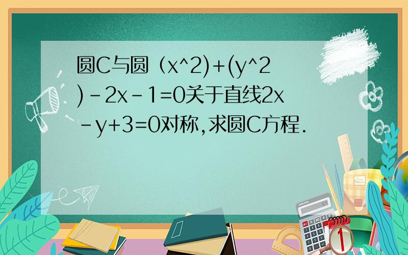 圆C与圆（x^2)+(y^2)-2x-1=0关于直线2x-y+3=0对称,求圆C方程.