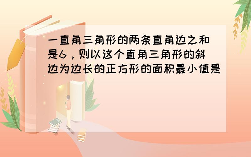 一直角三角形的两条直角边之和是6，则以这个直角三角形的斜边为边长的正方形的面积最小值是______．