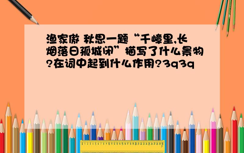 渔家傲 秋思一题“千嶂里,长烟落日孤城闭”描写了什么景物?在词中起到什么作用?3q3q