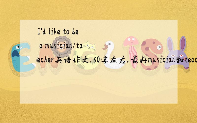 I'd like to be a musician/taecher英语作文,50字左右,最好musician和teach