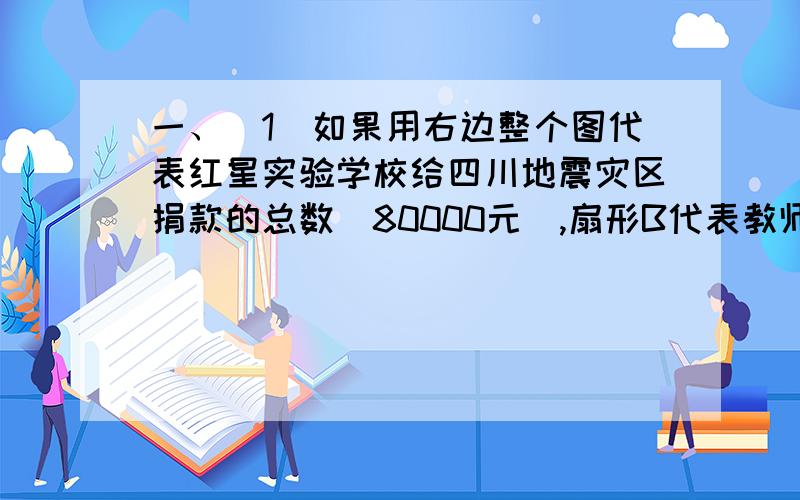 一、（1）如果用右边整个图代表红星实验学校给四川地震灾区捐款的总数（80000元）,扇形B代表教师捐款钱数.红星实验学校