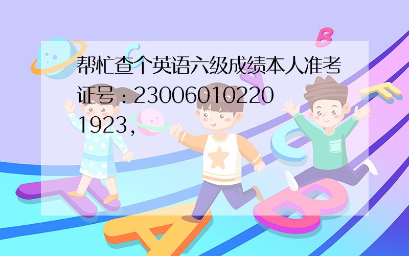 帮忙查个英语六级成绩本人准考证号：230060102201923,