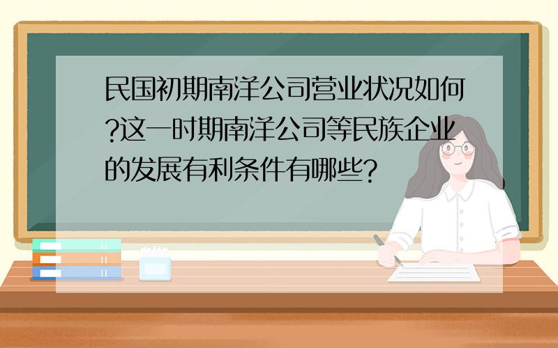 民国初期南洋公司营业状况如何?这一时期南洋公司等民族企业的发展有利条件有哪些?